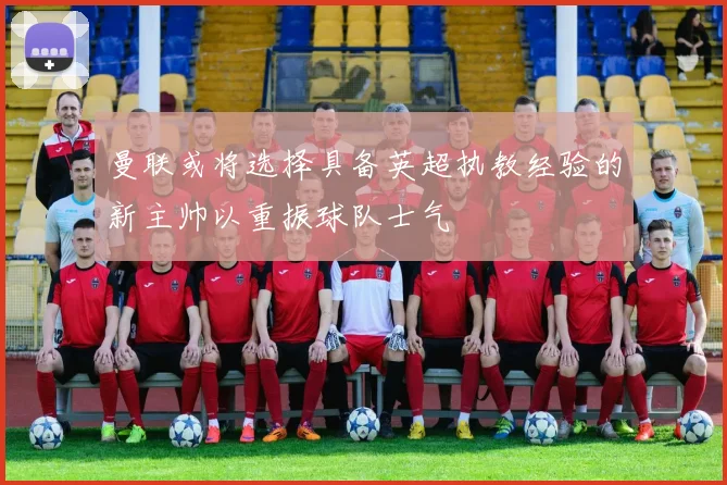 曼联或将选择具备英超执教经验的新主帅以重振球队士气
