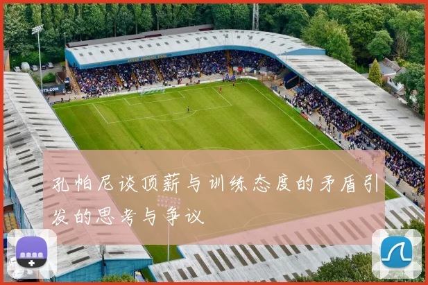 孔帕尼谈顶薪与训练态度的矛盾引发的思考与争议