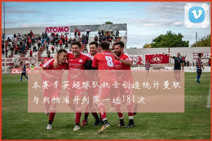 本赛季英超球队机会创造统计曼联与利物浦并列第一达181次