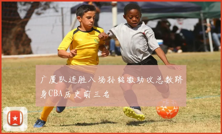 广厦队连胜八场孙铭徽助攻总数跻身CBA历史前三名