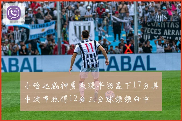 小哈达威神勇表现半场轰下17分其中次节独得12分三分球频频命中