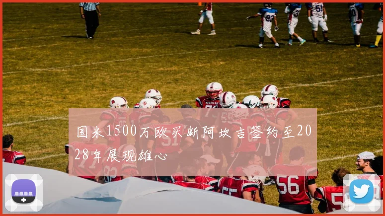 国米1500万欧买断阿坎吉签约至2028年展现雄心