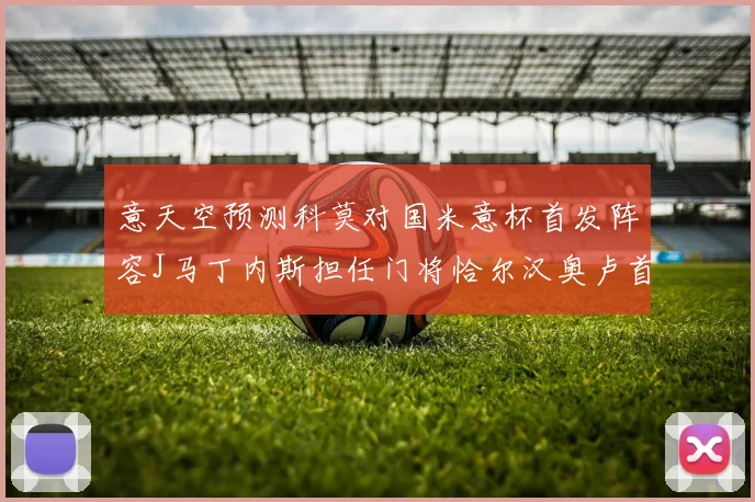 意天空预测科莫对国米意杯首发阵容J马丁内斯担任门将恰尔汉奥卢首发出战