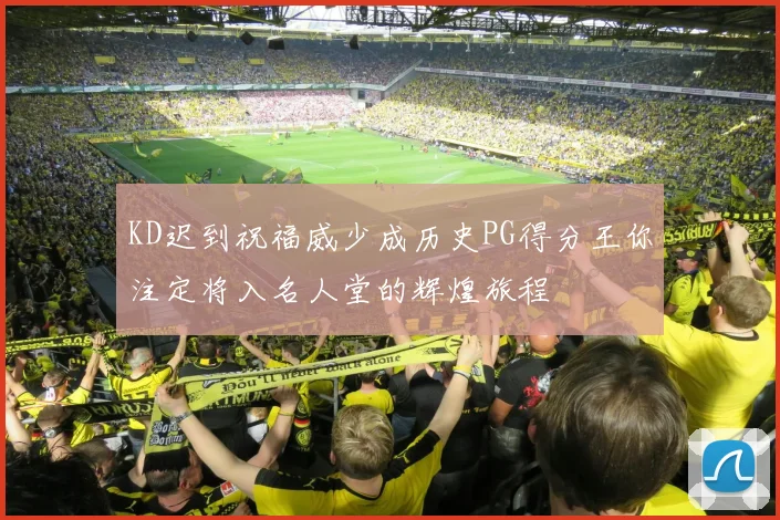 KD迟到祝福威少成历史PG得分王你注定将入名人堂的辉煌旅程