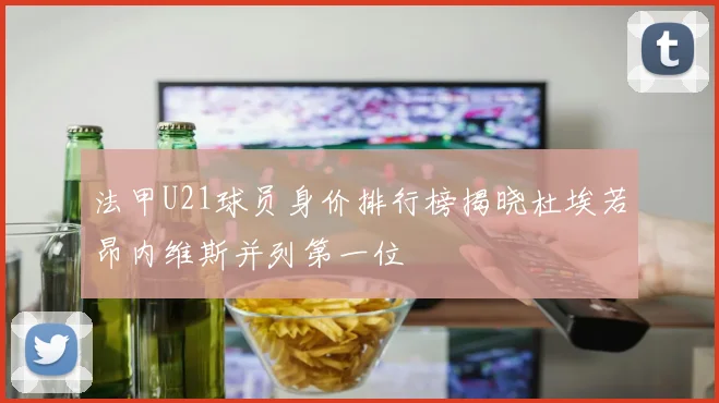 法甲U21球员身价排行榜揭晓杜埃若昂内维斯并列第一位
