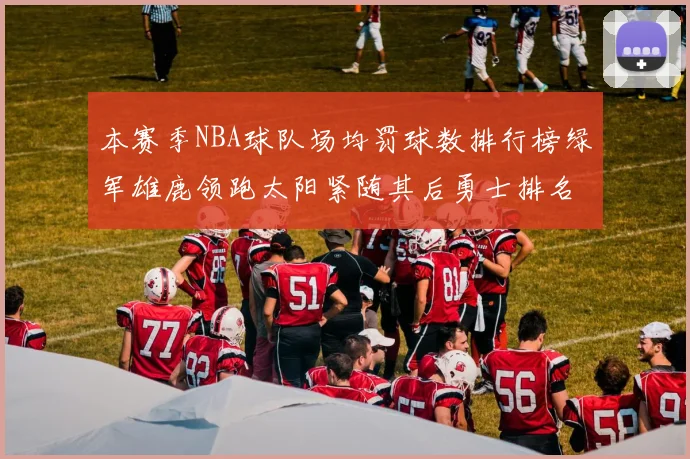 本赛季NBA球队场均罚球数排行榜绿军雄鹿领跑太阳紧随其后勇士排名第九