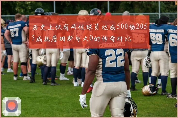 历史上仅有两位球员达成500场2055成就詹姆斯与大O的传奇对比