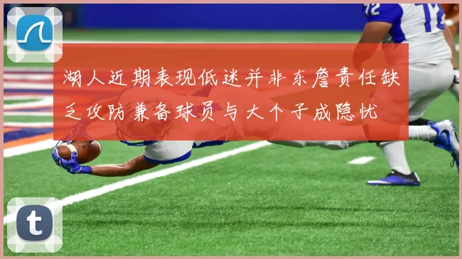 湖人近期表现低迷并非东詹责任缺乏攻防兼备球员与大个子成隐忧