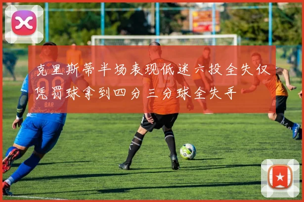 克里斯蒂半场表现低迷六投全失仅凭罚球拿到四分三分球全失手
