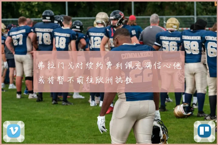 弗拉门戈对续约费利佩充满信心他或将暂不前往欧洲执教
