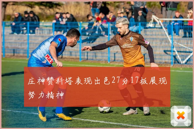 庄神赞科塔表现出色27分17板展现努力精神