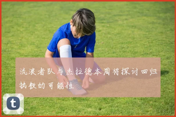 流浪者队与杰拉德本周将探讨回归执教的可能性