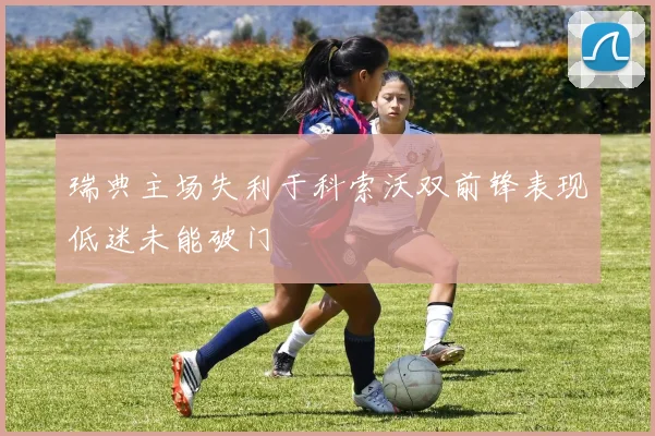 瑞典主场失利于科索沃双前锋表现低迷未能破门