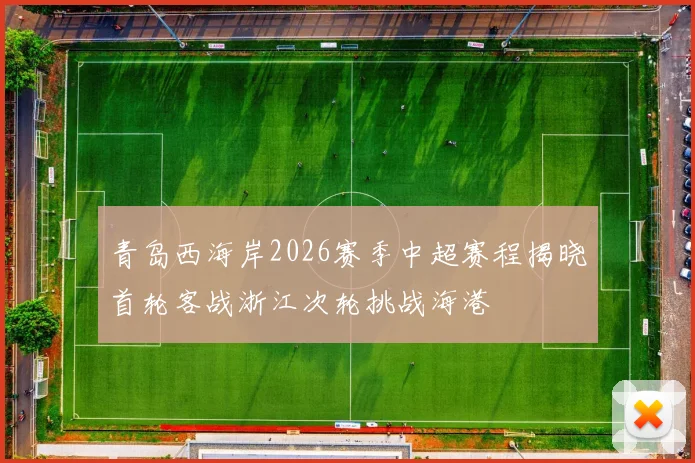 青岛西海岸2026赛季中超赛程揭晓首轮客战浙江次轮挑战海港