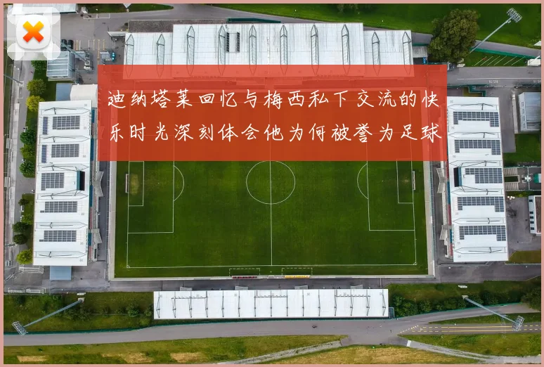 迪纳塔莱回忆与梅西私下交流的快乐时光深刻体会他为何被誉为足球历史最佳