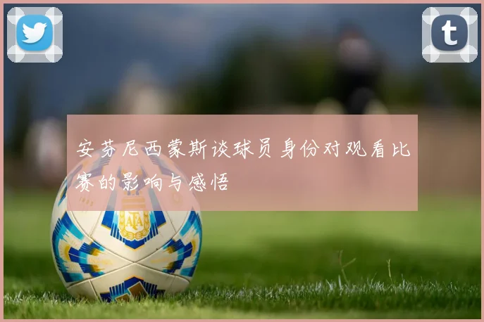 安芬尼西蒙斯谈球员身份对观看比赛的影响与感悟