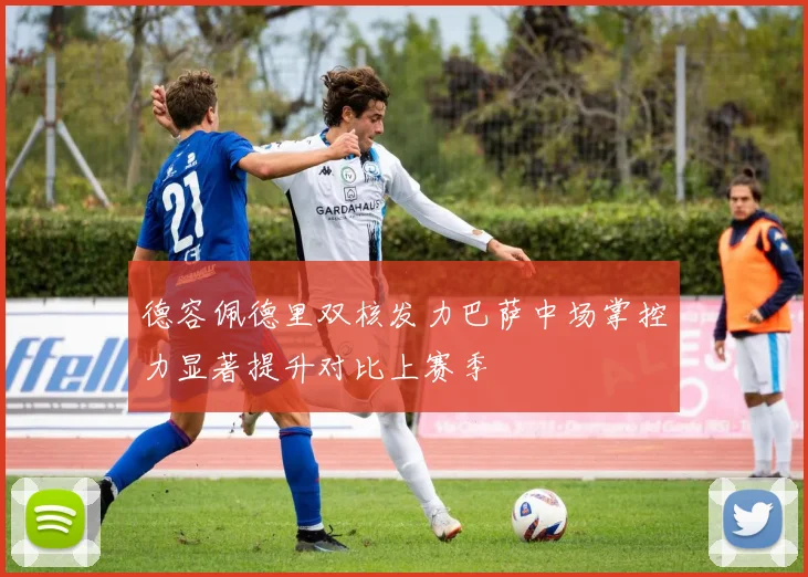 德容佩德里双核发力巴萨中场掌控力显著提升对比上赛季