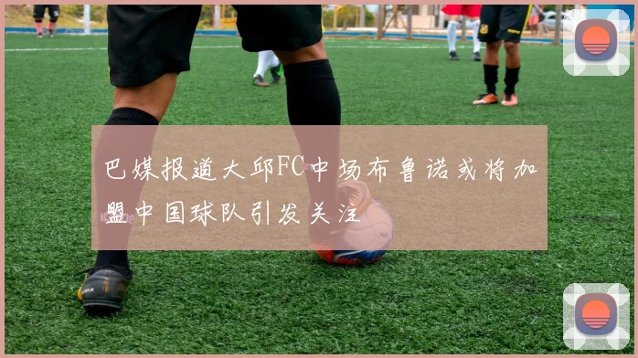 巴媒报道大邱FC中场布鲁诺或将加盟中国球队引发关注