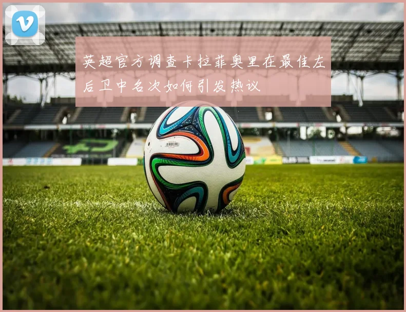 英超官方调查卡拉菲奥里在最佳左后卫中名次如何引发热议