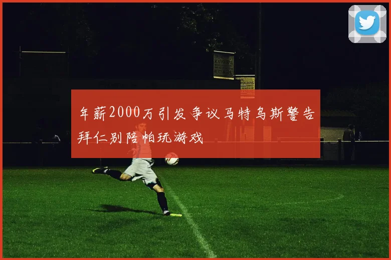 年薪2000万引发争议马特乌斯警告拜仁别陪帕玩游戏