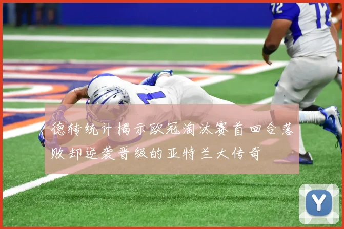 德转统计揭示欧冠淘汰赛首回合落败却逆袭晋级的亚特兰大传奇