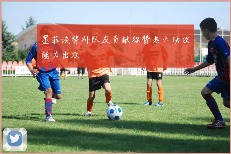 墨菲谈替补队友贡献称赞老六助攻能力出众