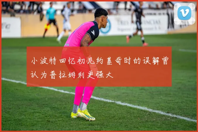 小波特回忆初见约基奇时的误解曾认为普拉姆利更强大