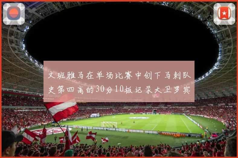 文班雅马在单场比赛中创下马刺队史第四高的30分10板记录大卫罗宾逊仍保持最多记录