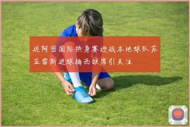 迈阿密国际热身赛迎战本地球队苏亚雷斯进球梅西缺席引关注