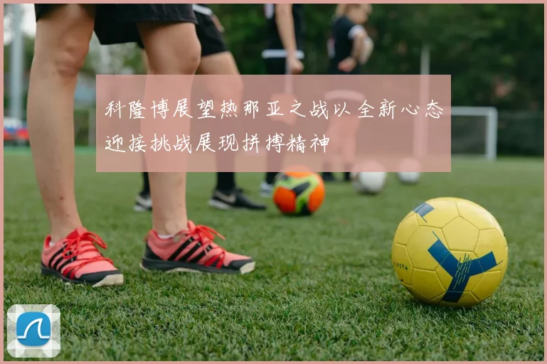 科隆博展望热那亚之战以全新心态迎接挑战展现拼搏精神