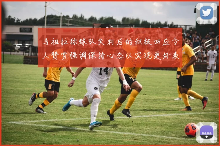 马祖拉称球队失利后的积极回应令人赞赏强调保持心态以实现更好表现