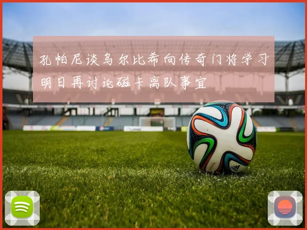 孔帕尼谈乌尔比希向传奇门将学习明日再讨论磁卡离队事宜