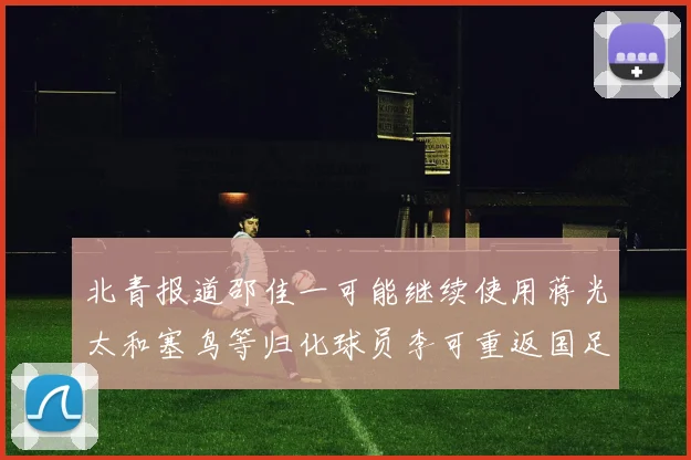 北青报道邵佳一可能继续使用蒋光太和塞鸟等归化球员李可重返国足需进一步沟通