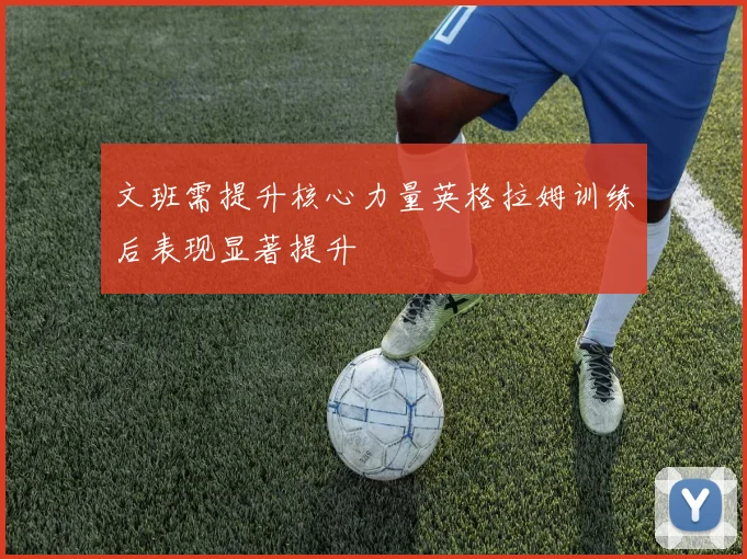 文班需提升核心力量英格拉姆训练后表现显著提升