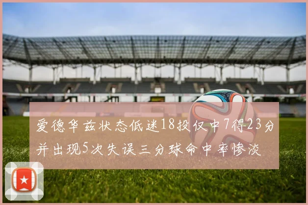爱德华兹状态低迷18投仅中7得23分并出现5次失误三分球命中率惨淡