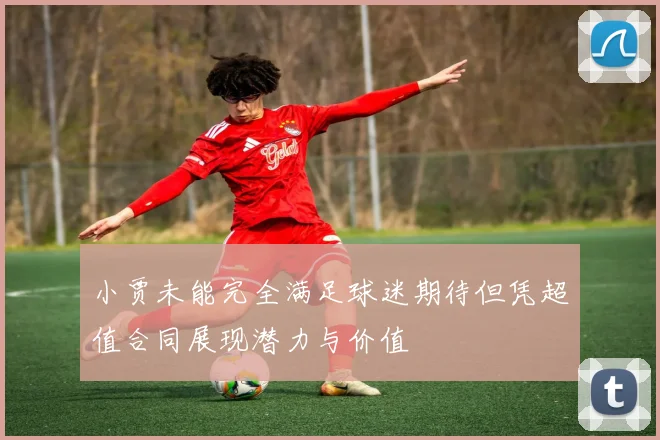 小贾未能完全满足球迷期待但凭超值合同展现潜力与价值