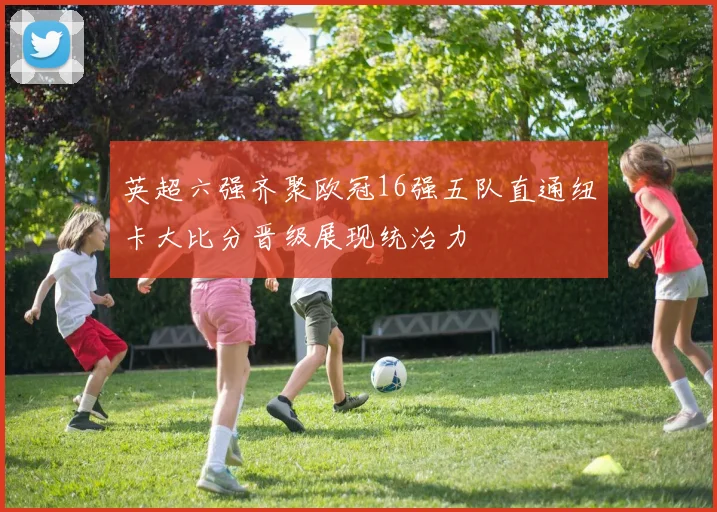 英超六强齐聚欧冠16强五队直通纽卡大比分晋级展现统治力