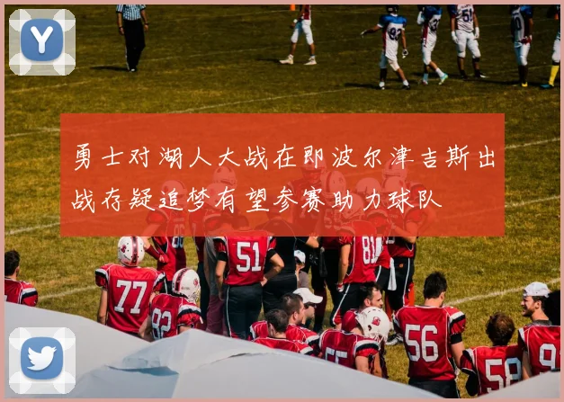 勇士对湖人大战在即波尔津吉斯出战存疑追梦有望参赛助力球队
