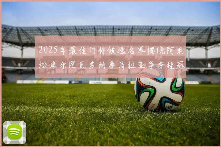2025年最佳门将候选名单揭晓阿利松库尔图瓦多纳鲁马拉亚争夺桂冠