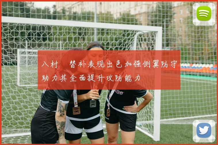 八村塁替补表现出色加强侧翼防守助力其全面提升攻防能力