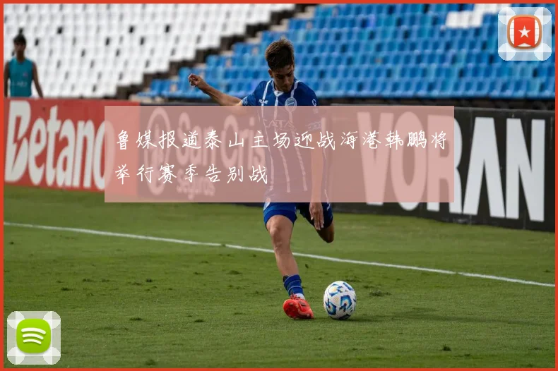 鲁媒报道泰山主场迎战海港韩鹏将举行赛季告别战