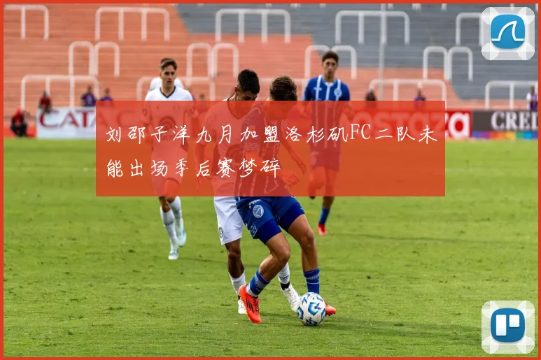 刘邵子洋九月加盟洛杉矶FC二队未能出场季后赛梦碎