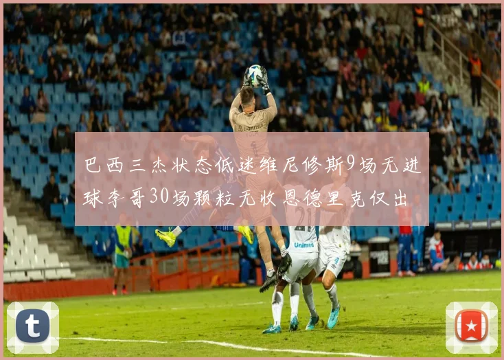 巴西三杰状态低迷维尼修斯9场无进球李哥30场颗粒无收恩德里克仅出场1次