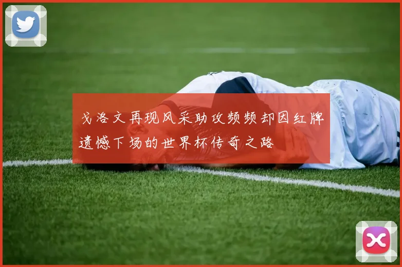 戈洛文再现风采助攻频频却因红牌遗憾下场的世界杯传奇之路