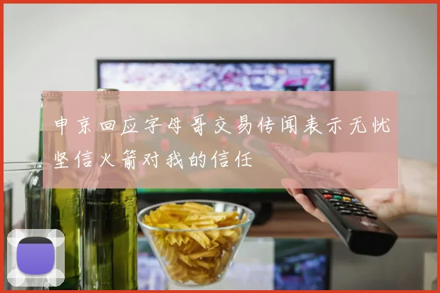 申京回应字母哥交易传闻表示无忧坚信火箭对我的信任