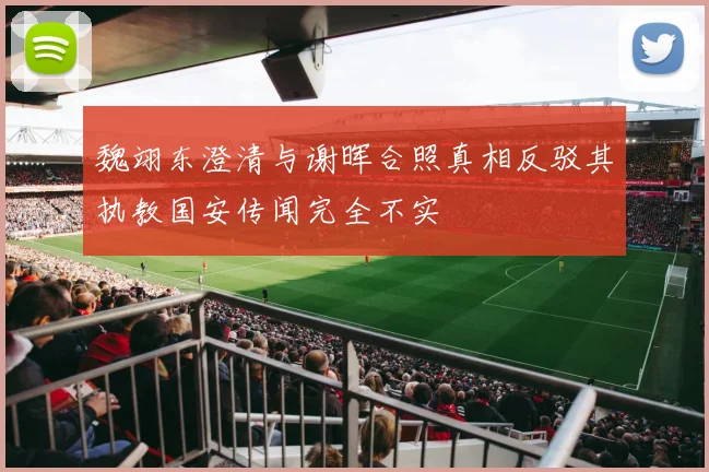 魏翊东澄清与谢晖合照真相反驳其执教国安传闻完全不实