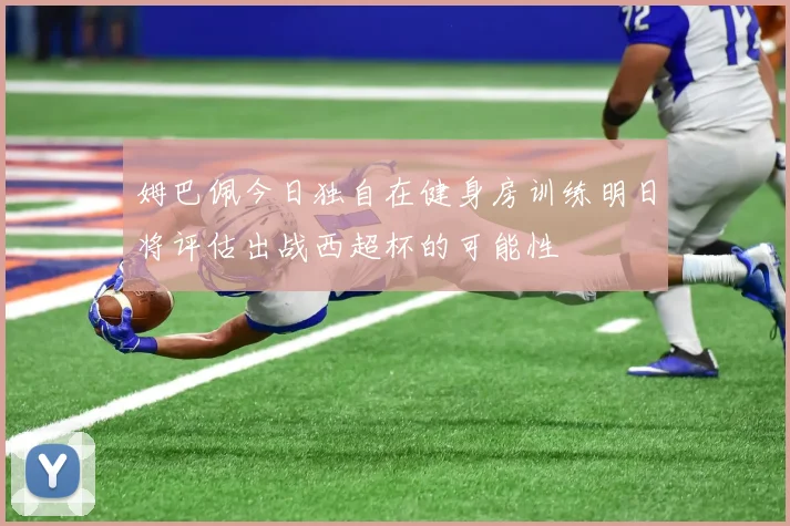 姆巴佩今日独自在健身房训练明日将评估出战西超杯的可能性