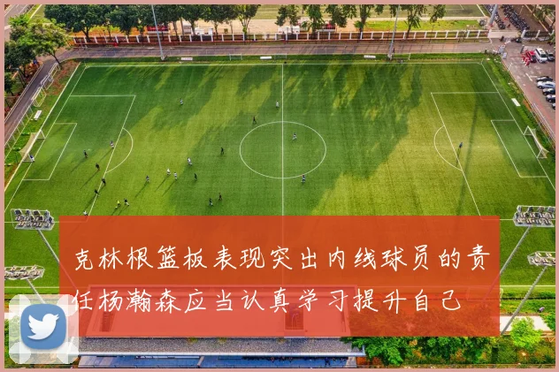 克林根篮板表现突出内线球员的责任杨瀚森应当认真学习提升自己