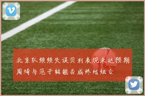 北京队频频失误贝利表现未达预期周琦与范子铭能否成终结组合