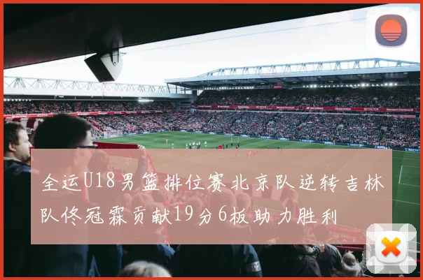 全运U18男篮排位赛北京队逆转吉林队佟冠霖贡献19分6板助力胜利